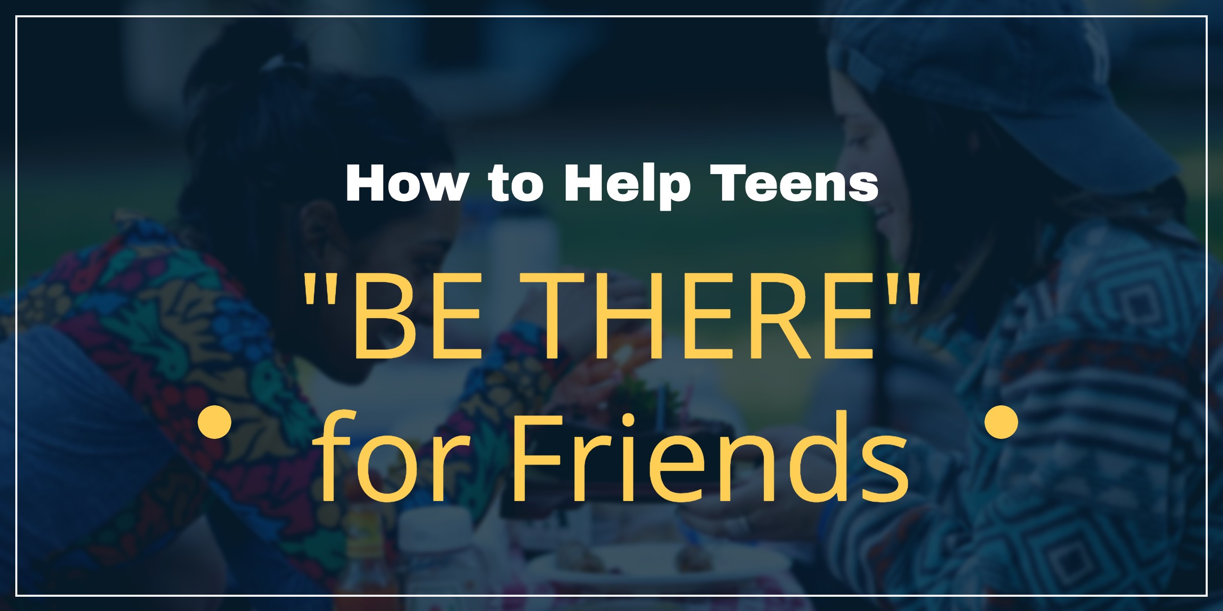 Helping Teens “Be There” for their Friends